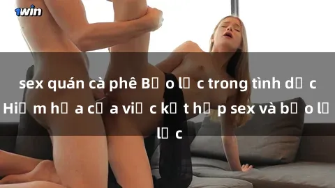 sex quán cà phê Bạo lực trong tình dục: Hiểm họa của việc kết hợp sex và bạo lực