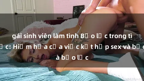 gái sinh viên làm tình Bạo lực trong tình dục: Hiểm họa của việc kết hợp sex và bạo lực