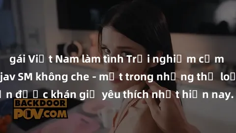gái Việt Nam làm tình Trải nghiệm cảm xúc thăng hoa với jav SM không che - một trong những thể loại phim người lớn được khán giả yêu thích nhất hiện nay. Đảm bảo đem lại sự hấp dẫn, kích thích tối đa