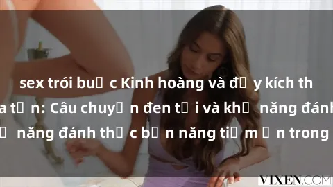 sex trói buộc Kinh hoàng và đầy kích thích với phim sex tra tấn: Câu chuyện đen tối và khả năng đánh thức bản năng tiềm ẩn trong con người