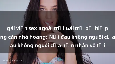gái việt sex ngoài trời Gái trẻ bị hiếp dâm bạo lực trong căn nhà hoang: Nỗi đau không nguôi của nạn nhân vô tội