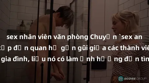 sex nhân viên văn phòng Chuyện `sex anh em ruột` - Đề cập đến quan hệ gần gũi giữa các thành viên trong gia đình, liệu nó có làm ảnh hưởng đến tình cảm gia đình hay không?