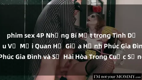 phim sex 4P Những Bí Mật trong Tình Dục Gia Đình: Tìm Hiểu Về Mối Quan Hệ Giữa Hạnh Phúc Gia Đình và Sự Hài Hòa Trong Cuộc Sống Tình Dục