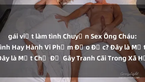 gái việt làm tình Chuyện Sex Ông Cháu: Mối Quan Hệ Gia Đình Hay Hành Vi Phạm Đạo Đức? Đây là Một Chủ Đề Gây Tranh Cãi Trong Xã Hội Hiện Nay.