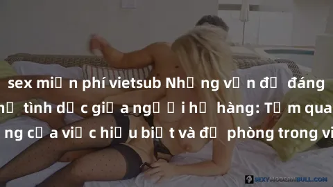sex miễn phí vietsub Những vấn đề đáng quan tâm về quan hệ tình dục giữa người họ hàng: Tầm quan trọng của việc hiểu biết và đề phòng trong việc tiếp xúc trong gia đình.