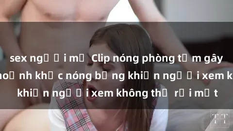 sex người mỹ Clip nóng phòng tắm gây sốt: Cận cảnh khoảnh khắc nóng bỏng khiến người xem không thể rời mắt