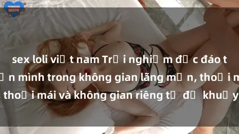 sex loli việt nam Trải nghiệm độc đáo tại sex nhà nghỉ: ẩn mình trong không gian lãng mạn, thoải mái và không gian riêng tư để khuấy động tình ái.