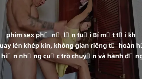 phim sex phụ nữ lớn tuổi Bí mật tại khách sạn: Phòng quay lén khép kín, không gian riêng tư hoàn hảo để thực hiện những cuộc trò chuyện và hành động không bị người khác phát hiện.