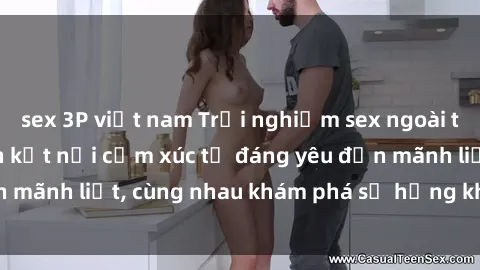 sex 3P việt nam Trải nghiệm sex ngoài trời: Khi thiên nhiên kết nối cảm xúc từ đáng yêu đến mãnh liệt, cùng nhau khám phá sự hứng khởi và thú vị.