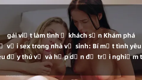 gái việt làm tình ở khách sạn Khám phá cảm giác mới mẻ với sex trong nhà vệ sinh: Bí mật tình yêu đầy thú vị và hấp dẫn để trải nghiệm trong đêm hôm nay!