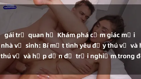 gái trẻ quan hệ Khám phá cảm giác mới mẻ với sex trong nhà vệ sinh: Bí mật tình yêu đầy thú vị và hấp dẫn để trải nghiệm trong đêm hôm nay!