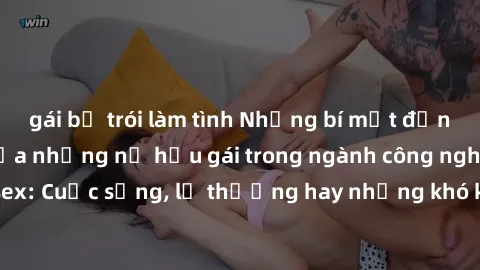 gái bị trói làm tình Những bí mật đằng sau cuộc sống của những nữ hầu gái trong ngành công nghiệp sex: Cuộc sống, lẽ thường hay những khó khăn mà họ phải đối mặt.