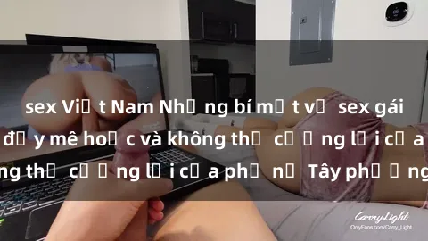 sex Việt Nam Những bí mật về sex gái Tây: Sự quyến rũ đầy mê hoặc và không thể cưỡng lại của phụ nữ Tây phương