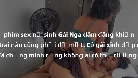 phim sex nữ sinh Gái Nga dâm đãng khiến tim bất cứ chàng trai nào cũng phải đỏ mặt. Cô gái xinh đẹp này đã chứng minh rằng không ai có thể cưỡng lại khi cô làm tình đắm say.