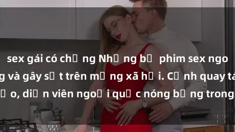sex gái có chồng Những bộ phim sex ngoại quốc nổi tiếng và gây sốt trên mạng xã hội. Cảnh quay táo bạo, diễn viên ngoại quốc nóng bỏng trong các tác phẩm đỉnh cao.