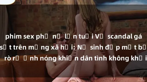 phim sex phụ nữ lớn tuổi Vụ scandal gái xinh lộ hàng gây sốt trên mạng xã hội: Nữ sinh đẹp mắt bị rò rỉ ảnh nóng khiến dân tình không khỏi bất ngờ và phẫn nộ!