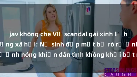 jav không che Vụ scandal gái xinh lộ hàng gây sốt trên mạng xã hội: Nữ sinh đẹp mắt bị rò rỉ ảnh nóng khiến dân tình không khỏi bất ngờ và phẫn nộ!