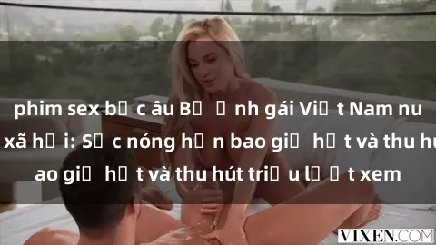 phim sex bắc âu Bộ ảnh gái Việt Nam nude gây sốt mạng xã hội: Sắc nóng hơn bao giờ hết và thu hút triệu lượt xem