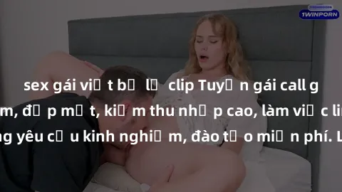 sex gái việt bị lộ clip Tuyển gái call girl Việt Nam gợi cảm, đẹp mắt, kiếm thu nhập cao, làm việc linh hoạt, không yêu cầu kinh nghiệm, đào tạo miễn phí. Liên hệ ngay để biết thêm chi tiết!