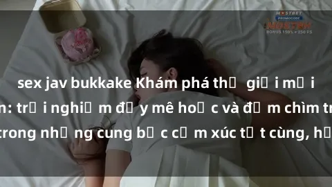sex jav bukkake Khám phá thế giới mới với sex người lớn: trải nghiệm đầy mê hoặc và đắm chìm trong những cung bậc cảm xúc tột cùng, hứng khởi và cuốn hút.