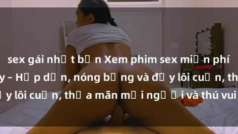 sex gái nhật bản Xem phim sex miễn phí online ngay tại đây – Hấp dẫn, nóng bỏng và đầy lôi cuốn, thỏa mãn mọi người và thú vui của bạn!