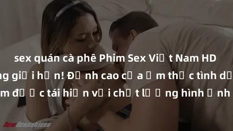 sex quán cà phê Phim Sex Việt Nam HD - Xem ngay và không giới hạn! Đỉnh cao của ẩm thực tình dục Việt Nam được tái hiện với chất lượng hình ảnh sắc nét. Hãy thưởng thức ngay!