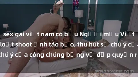 sex gái việt nam có bầu Người mẫu Việt Nam gây sốt với loạt shoot ảnh táo bạo, thu hút sự chú ý của công chúng bằng vẻ đẹp quyến rũ và gợi cảm.