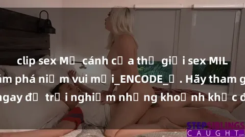 clip sex Mở cánh cửa thế giới sex MILF Việt Nam để khám phá niềm vui mới_ENCODE_. Hãy tham gia ngay để trải nghiệm những khoảnh khắc đầy kích thích và đam mê.