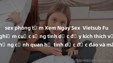 sex phòng tắm Xem Ngay Sex  Vietsub Full HD - Cùng trải nghiệm cuộc sống tình dục đầy kích thích với những cảnh quan hệ tình dục độc đáo và mãnh liệt trong bộ phim này!