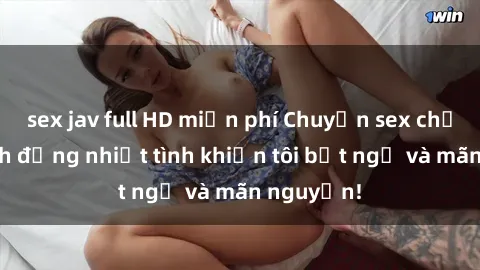 sex jav full HD miễn phí Chuyện sex chị dâu: hành động nhiệt tình khiến tôi bất ngờ và mãn nguyện!