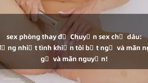 sex phòng thay đồ Chuyện sex chị dâu: hành động nhiệt tình khiến tôi bất ngờ và mãn nguyện!