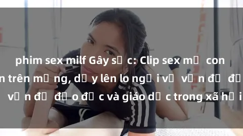 phim sex milf Gây sốc: Clip sex mẹ con Việt Nam lan truyền trên mạng, dấy lên lo ngại về vấn đề đạo đức và giáo dục trong xã hội hiện nay.