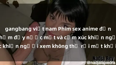 gangbang việt nam Phim sex anime đỉnh cao: Những tác phẩm đầy nước mắt và cảm xúc khiến người xem không thể rời mắt khỏi màn hình