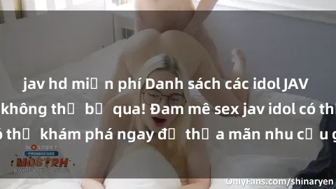 jav hd miễn phí Danh sách các idol JAV hot nhất hiện nay không thể bỏ qua! Đam mê sex jav idol có thể khám phá ngay để thỏa mãn nhu cầu giải trí của mình!