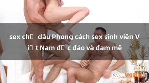 sex chị dâu Phong cách sex sinh viên Việt Nam độc đáo và đam mê
